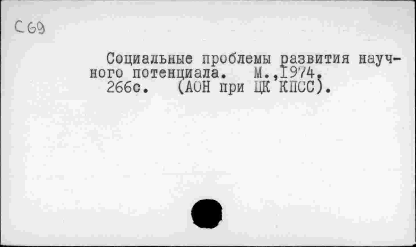 ﻿С 6^
Социальные проблемы развития научного потенциала. М.,1974,
266с. (АОН при ЦК КПСС).